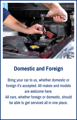 Domestic and Foreign Bring your car to us, whether domestic or foreign it’s accepted. All makes and models are welcome here. All cars, whether foreign or domestic, should be able to get serviced all in one place.