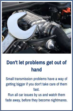 Don't let problems get out of hand Small transmission problems have a way of getting bigger if you don't take care of them fast. Run all car issues by us and watch them fade away, before they become nightmares.